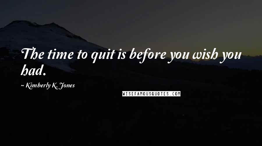 Kimberly K. Jones Quotes: The time to quit is before you wish you had.