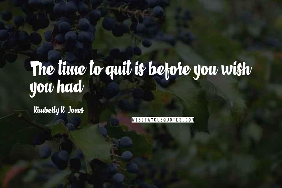 Kimberly K. Jones Quotes: The time to quit is before you wish you had.