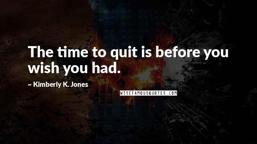 Kimberly K. Jones Quotes: The time to quit is before you wish you had.