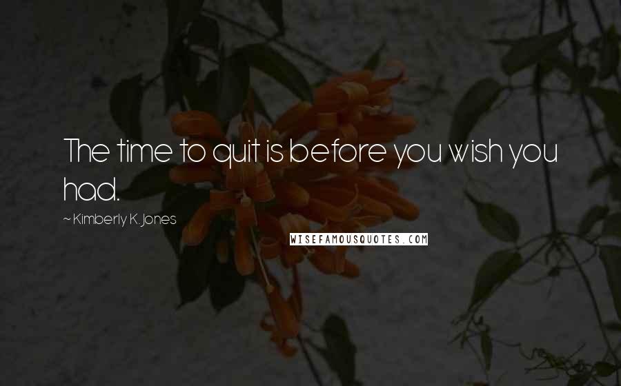 Kimberly K. Jones Quotes: The time to quit is before you wish you had.