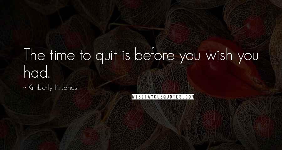 Kimberly K. Jones Quotes: The time to quit is before you wish you had.