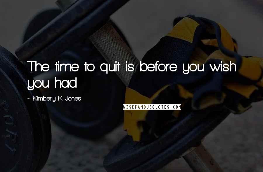 Kimberly K. Jones Quotes: The time to quit is before you wish you had.