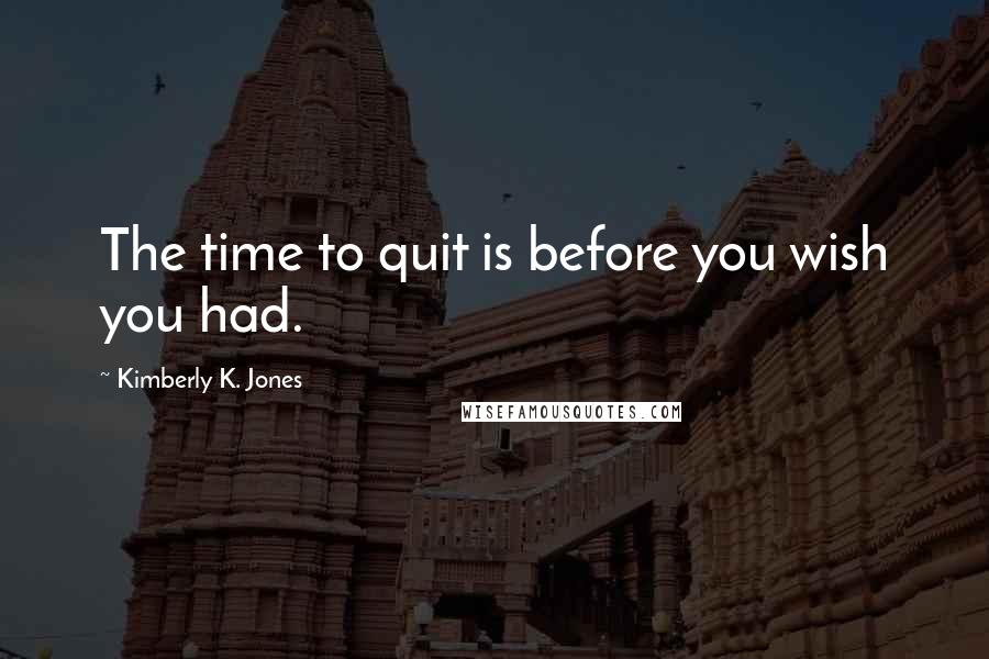 Kimberly K. Jones Quotes: The time to quit is before you wish you had.