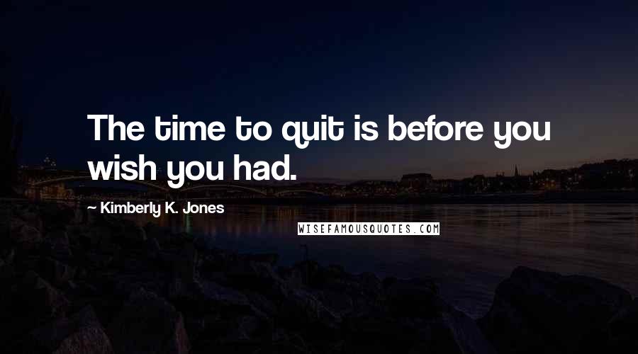 Kimberly K. Jones Quotes: The time to quit is before you wish you had.