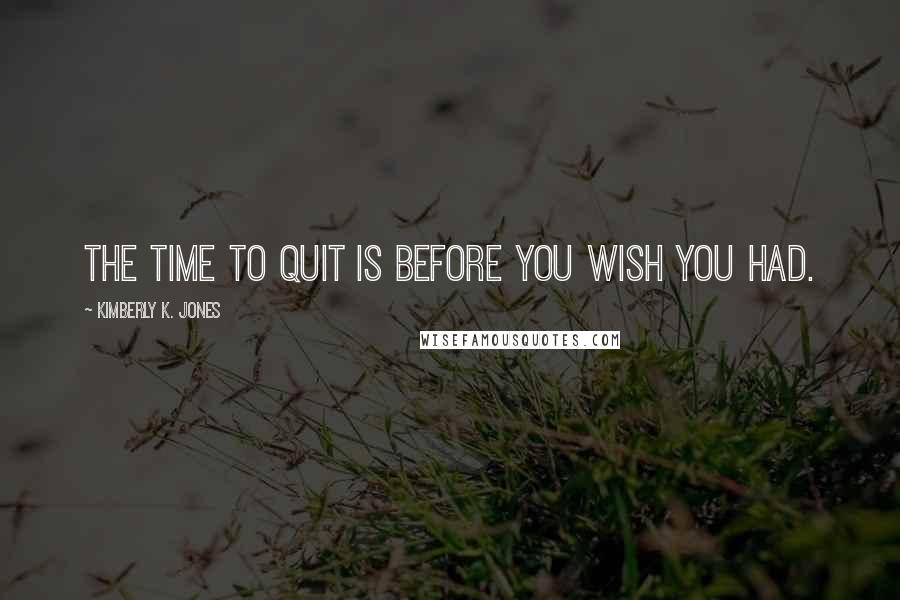 Kimberly K. Jones Quotes: The time to quit is before you wish you had.