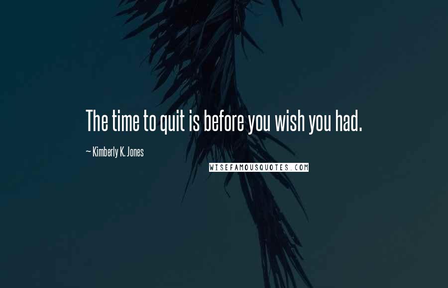 Kimberly K. Jones Quotes: The time to quit is before you wish you had.