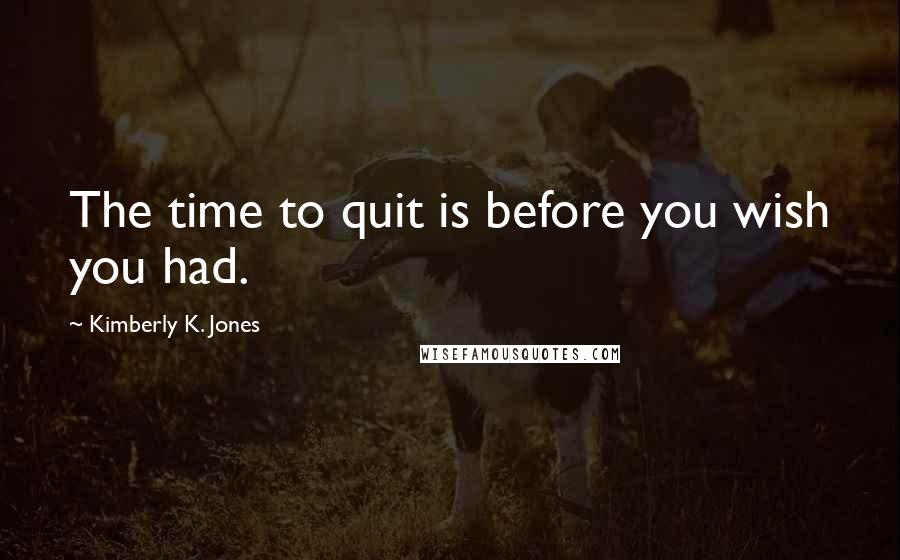 Kimberly K. Jones Quotes: The time to quit is before you wish you had.