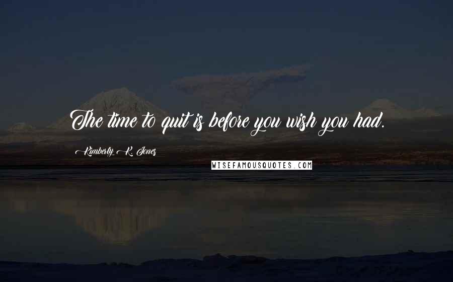 Kimberly K. Jones Quotes: The time to quit is before you wish you had.