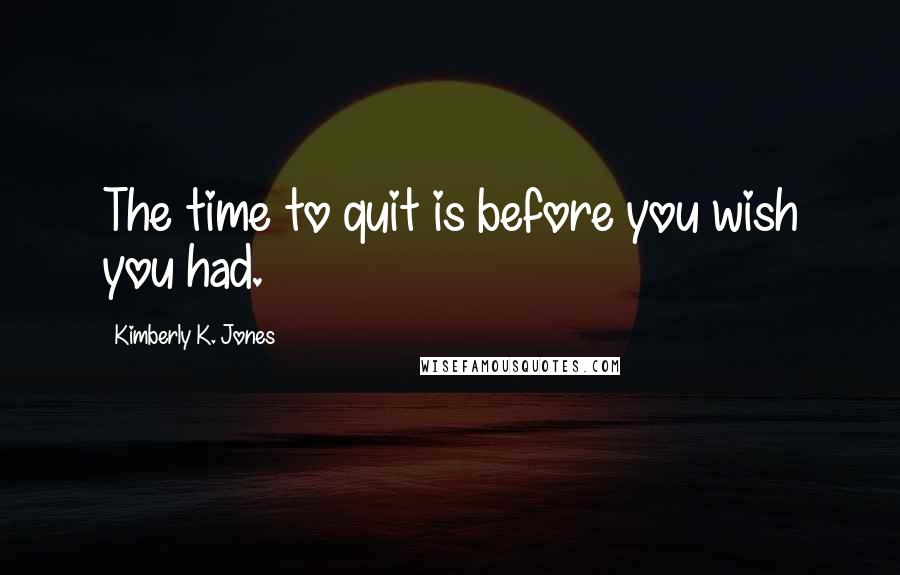 Kimberly K. Jones Quotes: The time to quit is before you wish you had.