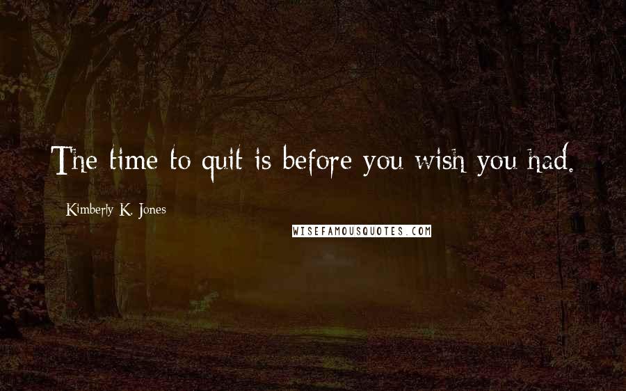 Kimberly K. Jones Quotes: The time to quit is before you wish you had.