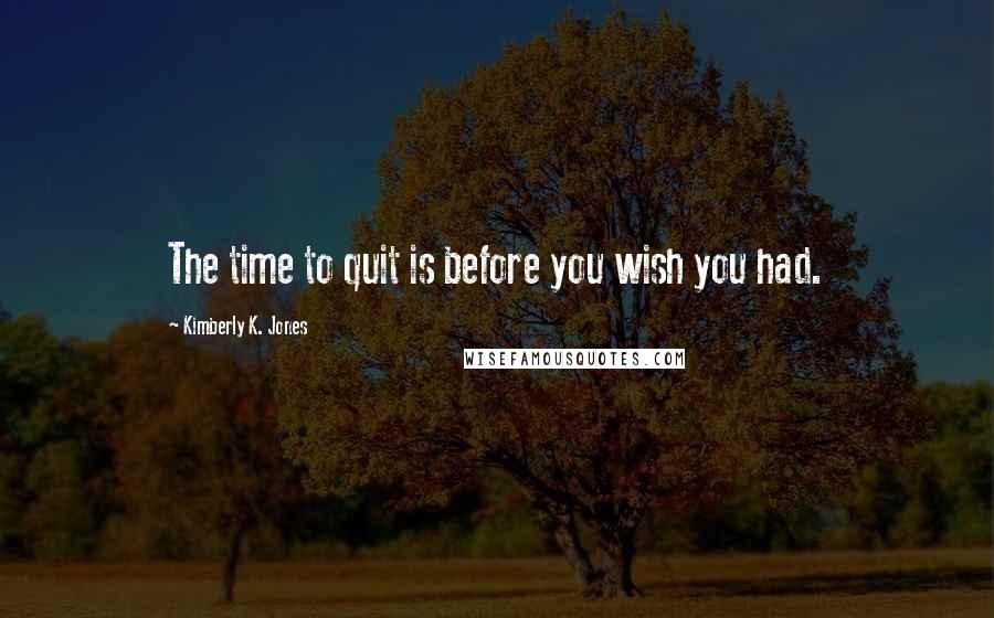 Kimberly K. Jones Quotes: The time to quit is before you wish you had.