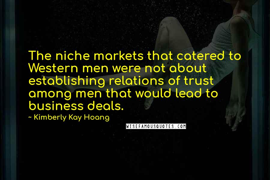 Kimberly Kay Hoang Quotes: The niche markets that catered to Western men were not about establishing relations of trust among men that would lead to business deals.