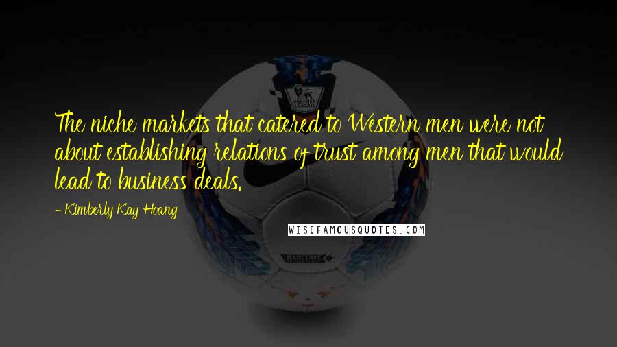 Kimberly Kay Hoang Quotes: The niche markets that catered to Western men were not about establishing relations of trust among men that would lead to business deals.