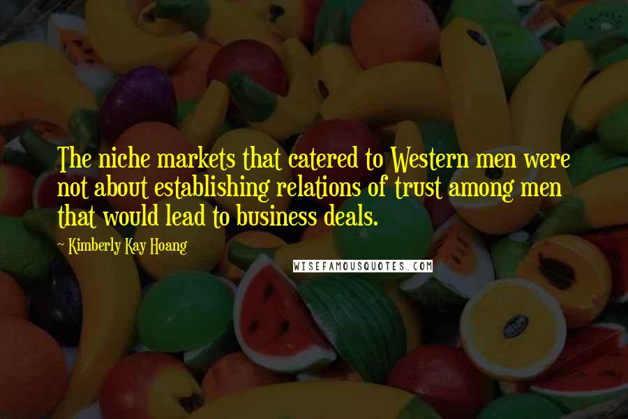 Kimberly Kay Hoang Quotes: The niche markets that catered to Western men were not about establishing relations of trust among men that would lead to business deals.