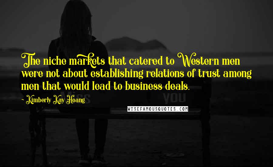 Kimberly Kay Hoang Quotes: The niche markets that catered to Western men were not about establishing relations of trust among men that would lead to business deals.