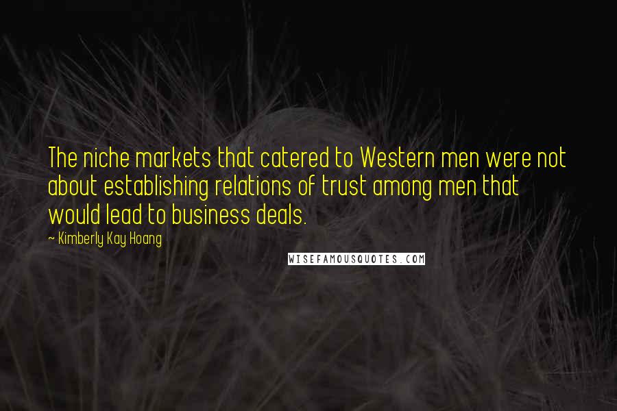 Kimberly Kay Hoang Quotes: The niche markets that catered to Western men were not about establishing relations of trust among men that would lead to business deals.