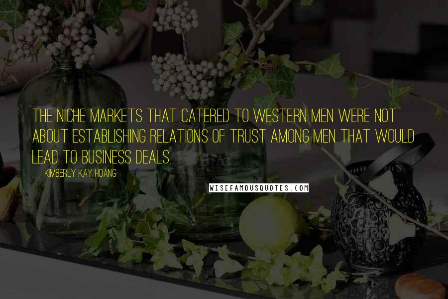 Kimberly Kay Hoang Quotes: The niche markets that catered to Western men were not about establishing relations of trust among men that would lead to business deals.