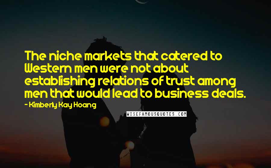 Kimberly Kay Hoang Quotes: The niche markets that catered to Western men were not about establishing relations of trust among men that would lead to business deals.