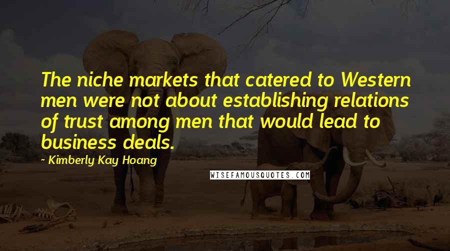 Kimberly Kay Hoang Quotes: The niche markets that catered to Western men were not about establishing relations of trust among men that would lead to business deals.