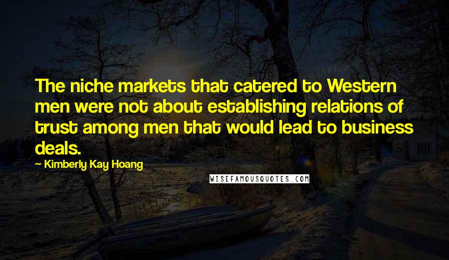 Kimberly Kay Hoang Quotes: The niche markets that catered to Western men were not about establishing relations of trust among men that would lead to business deals.