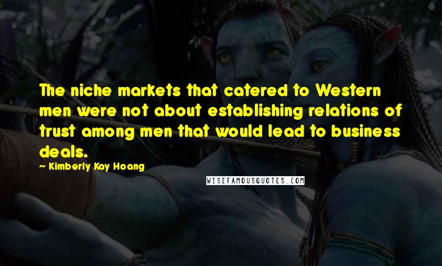 Kimberly Kay Hoang Quotes: The niche markets that catered to Western men were not about establishing relations of trust among men that would lead to business deals.