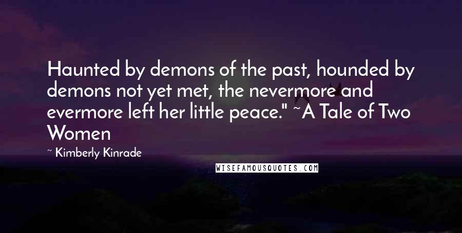 Kimberly Kinrade Quotes: Haunted by demons of the past, hounded by demons not yet met, the nevermore and evermore left her little peace." ~A Tale of Two Women