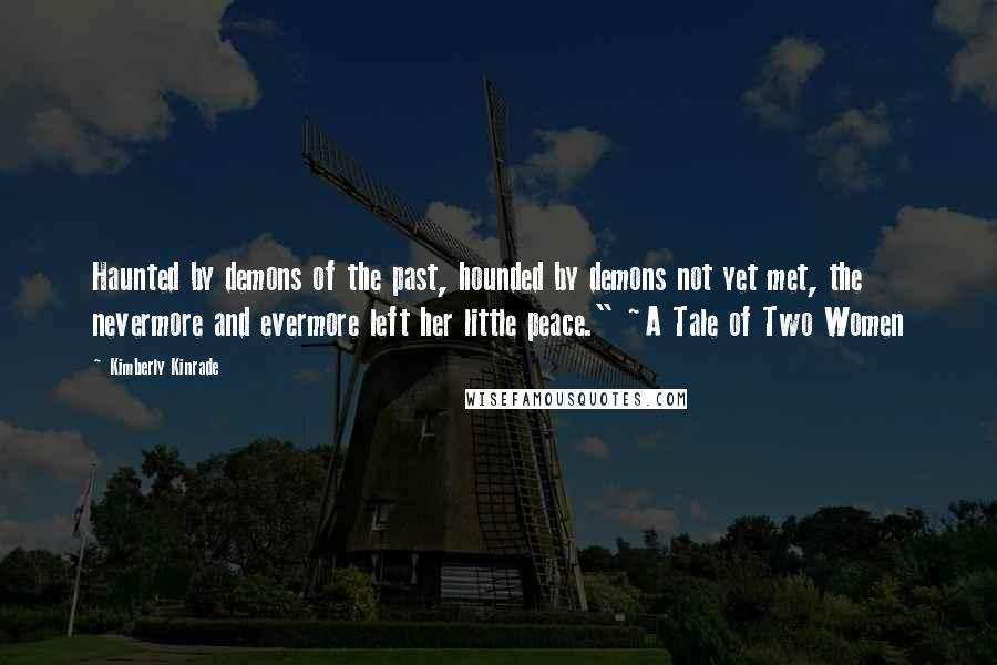 Kimberly Kinrade Quotes: Haunted by demons of the past, hounded by demons not yet met, the nevermore and evermore left her little peace." ~A Tale of Two Women