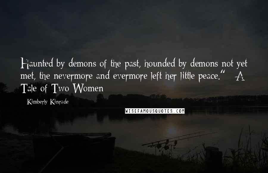 Kimberly Kinrade Quotes: Haunted by demons of the past, hounded by demons not yet met, the nevermore and evermore left her little peace." ~A Tale of Two Women
