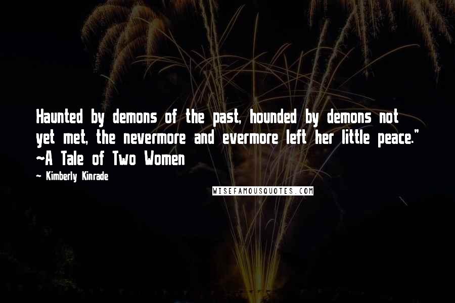 Kimberly Kinrade Quotes: Haunted by demons of the past, hounded by demons not yet met, the nevermore and evermore left her little peace." ~A Tale of Two Women