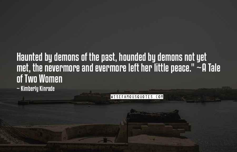 Kimberly Kinrade Quotes: Haunted by demons of the past, hounded by demons not yet met, the nevermore and evermore left her little peace." ~A Tale of Two Women
