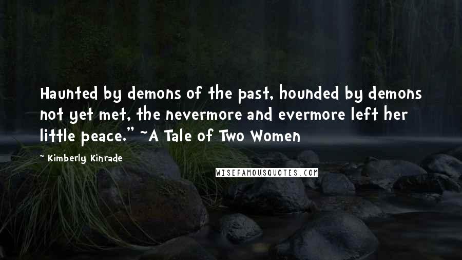 Kimberly Kinrade Quotes: Haunted by demons of the past, hounded by demons not yet met, the nevermore and evermore left her little peace." ~A Tale of Two Women