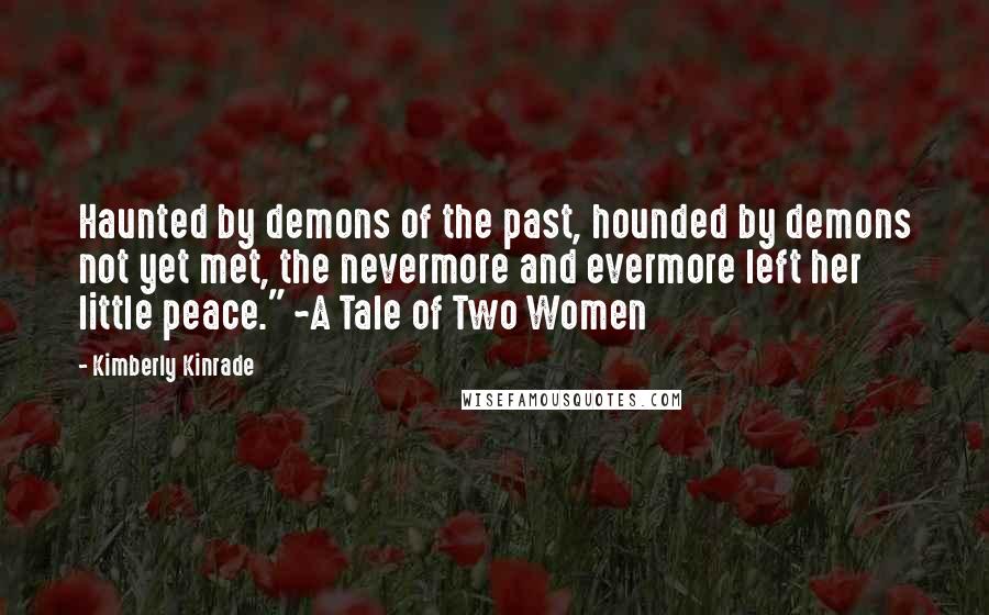 Kimberly Kinrade Quotes: Haunted by demons of the past, hounded by demons not yet met, the nevermore and evermore left her little peace." ~A Tale of Two Women