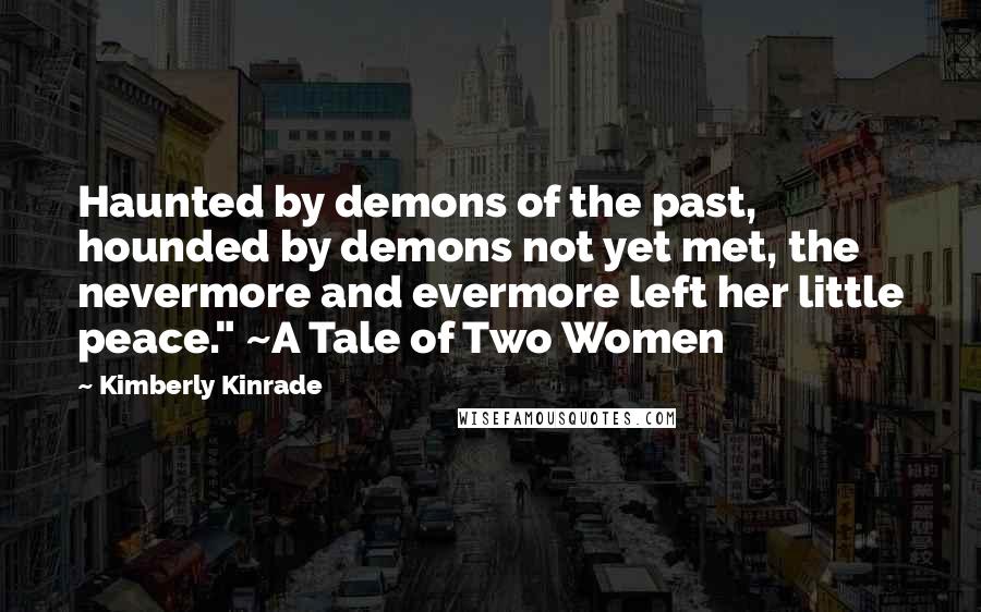 Kimberly Kinrade Quotes: Haunted by demons of the past, hounded by demons not yet met, the nevermore and evermore left her little peace." ~A Tale of Two Women