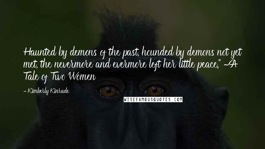 Kimberly Kinrade Quotes: Haunted by demons of the past, hounded by demons not yet met, the nevermore and evermore left her little peace." ~A Tale of Two Women