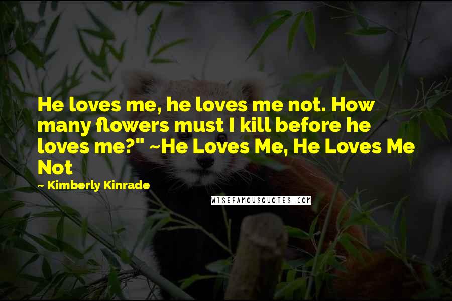 Kimberly Kinrade Quotes: He loves me, he loves me not. How many flowers must I kill before he loves me?" ~He Loves Me, He Loves Me Not