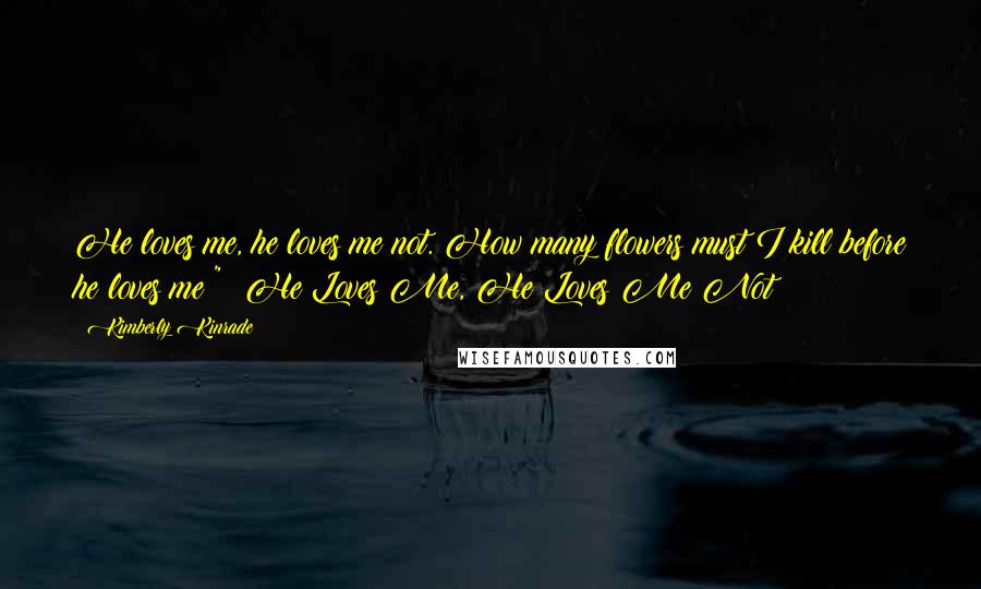 Kimberly Kinrade Quotes: He loves me, he loves me not. How many flowers must I kill before he loves me?" ~He Loves Me, He Loves Me Not