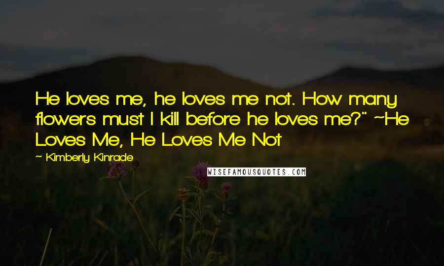 Kimberly Kinrade Quotes: He loves me, he loves me not. How many flowers must I kill before he loves me?" ~He Loves Me, He Loves Me Not