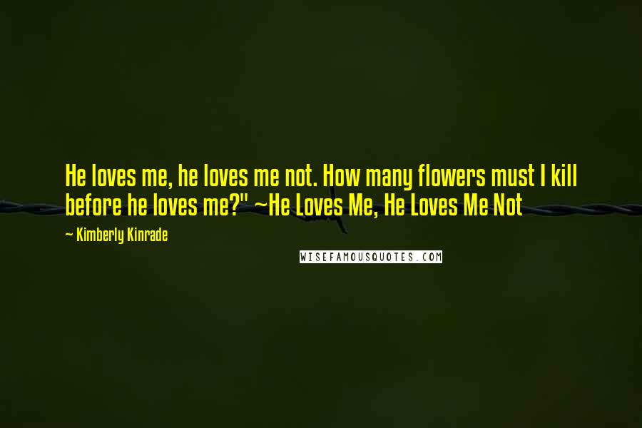 Kimberly Kinrade Quotes: He loves me, he loves me not. How many flowers must I kill before he loves me?" ~He Loves Me, He Loves Me Not