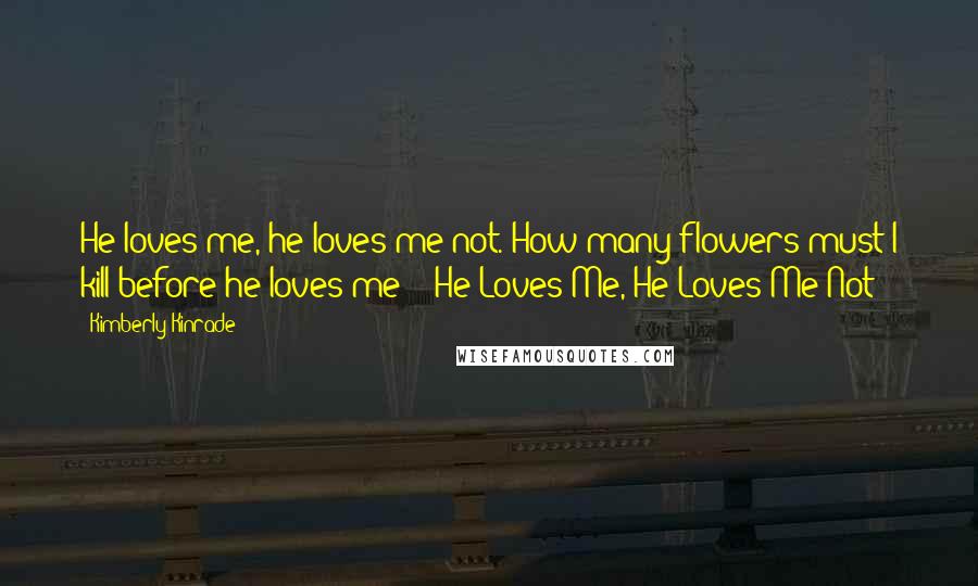 Kimberly Kinrade Quotes: He loves me, he loves me not. How many flowers must I kill before he loves me?" ~He Loves Me, He Loves Me Not