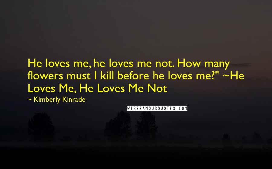Kimberly Kinrade Quotes: He loves me, he loves me not. How many flowers must I kill before he loves me?" ~He Loves Me, He Loves Me Not