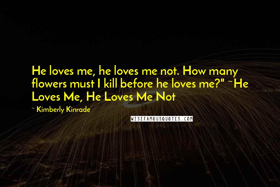 Kimberly Kinrade Quotes: He loves me, he loves me not. How many flowers must I kill before he loves me?" ~He Loves Me, He Loves Me Not