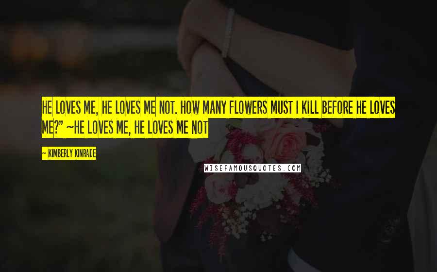 Kimberly Kinrade Quotes: He loves me, he loves me not. How many flowers must I kill before he loves me?" ~He Loves Me, He Loves Me Not