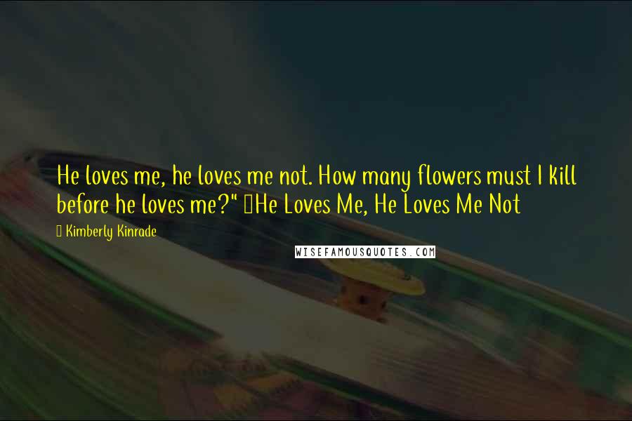 Kimberly Kinrade Quotes: He loves me, he loves me not. How many flowers must I kill before he loves me?" ~He Loves Me, He Loves Me Not