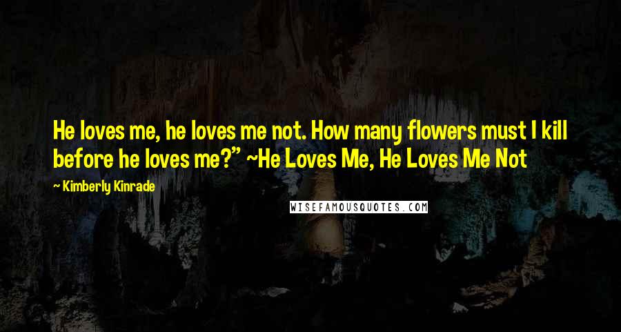 Kimberly Kinrade Quotes: He loves me, he loves me not. How many flowers must I kill before he loves me?" ~He Loves Me, He Loves Me Not