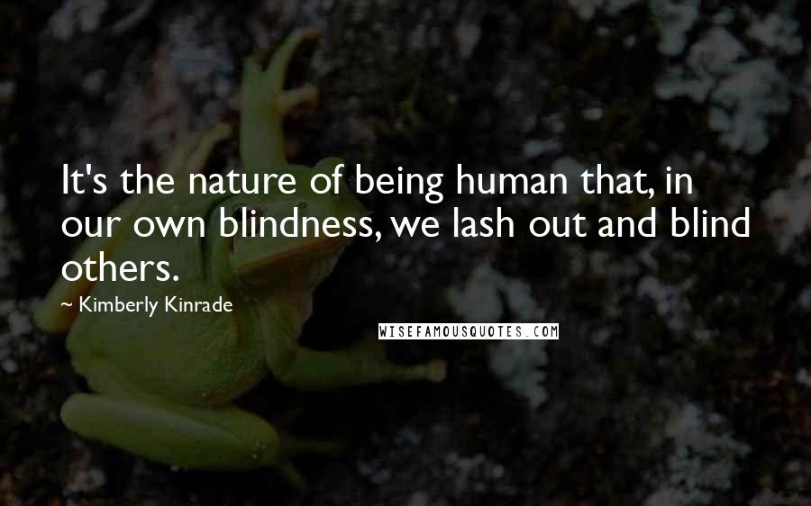 Kimberly Kinrade Quotes: It's the nature of being human that, in our own blindness, we lash out and blind others.