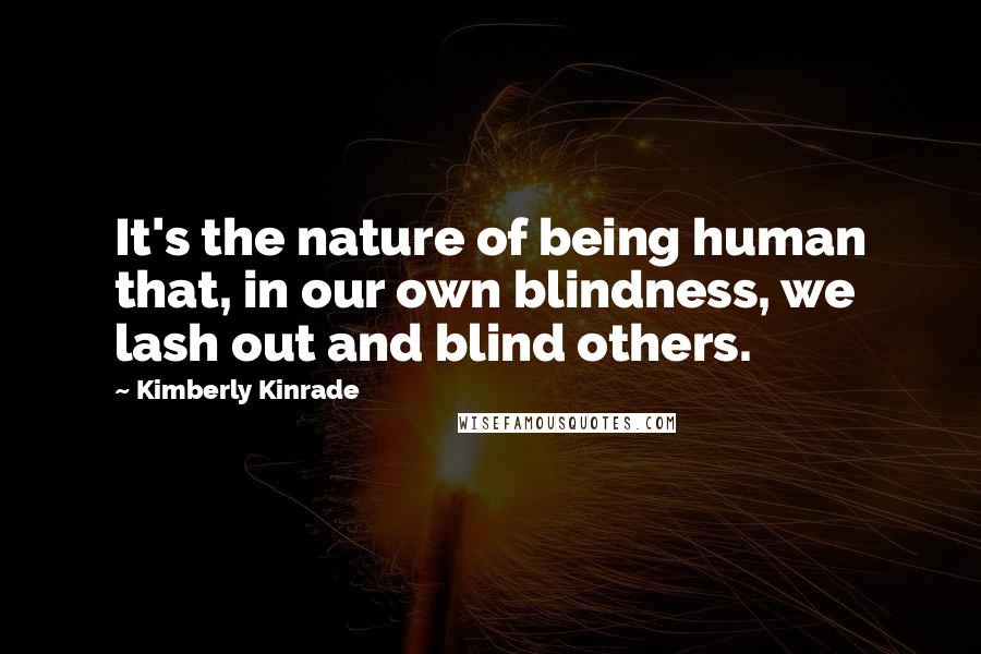 Kimberly Kinrade Quotes: It's the nature of being human that, in our own blindness, we lash out and blind others.