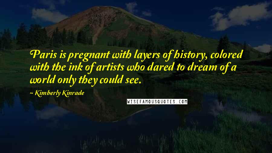 Kimberly Kinrade Quotes: Paris is pregnant with layers of history, colored with the ink of artists who dared to dream of a world only they could see.