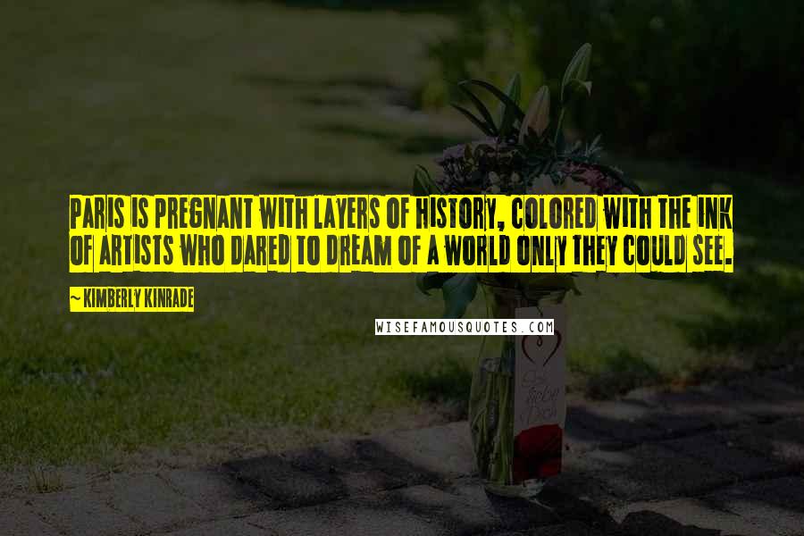 Kimberly Kinrade Quotes: Paris is pregnant with layers of history, colored with the ink of artists who dared to dream of a world only they could see.