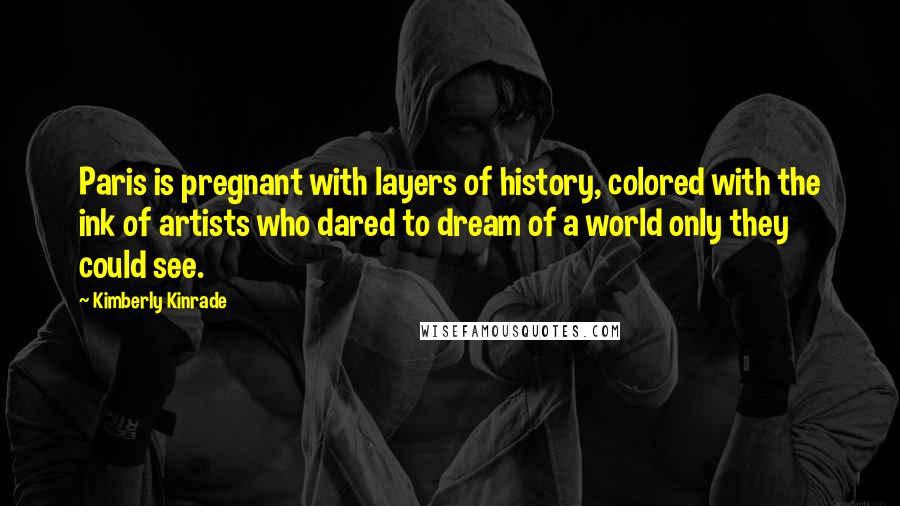 Kimberly Kinrade Quotes: Paris is pregnant with layers of history, colored with the ink of artists who dared to dream of a world only they could see.