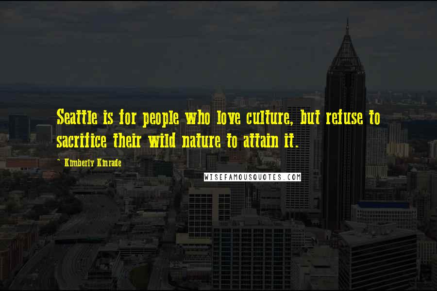Kimberly Kinrade Quotes: Seattle is for people who love culture, but refuse to sacrifice their wild nature to attain it.